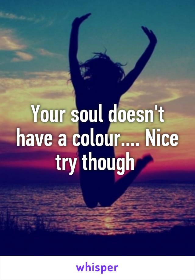 Your soul doesn't have a colour.... Nice try though 