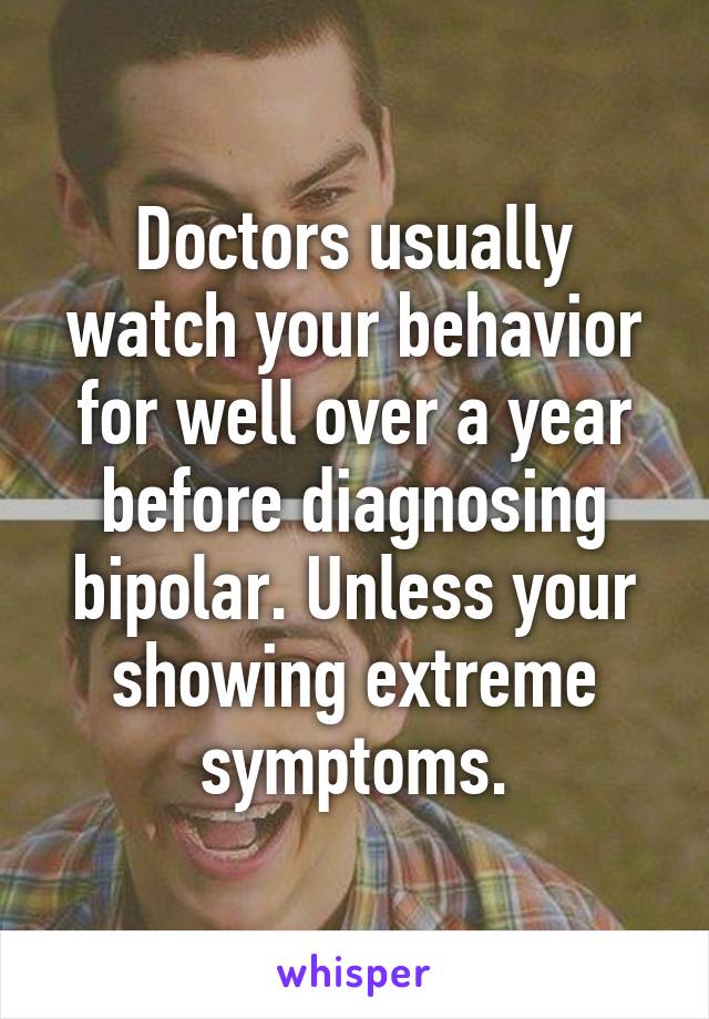 Doctors usually watch your behavior for well over a year before diagnosing bipolar. Unless your showing extreme symptoms.