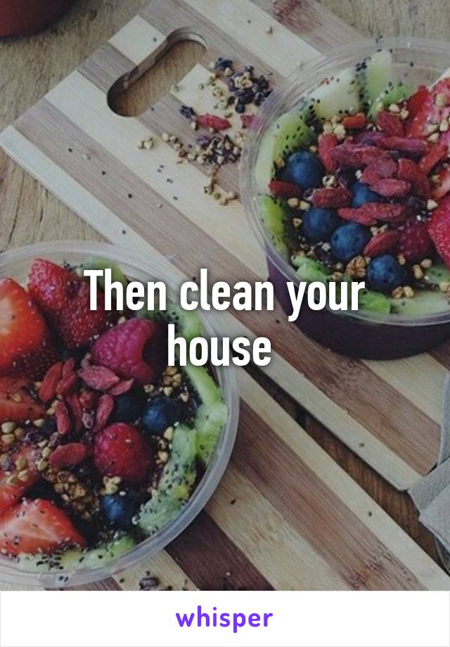 Then clean your house 