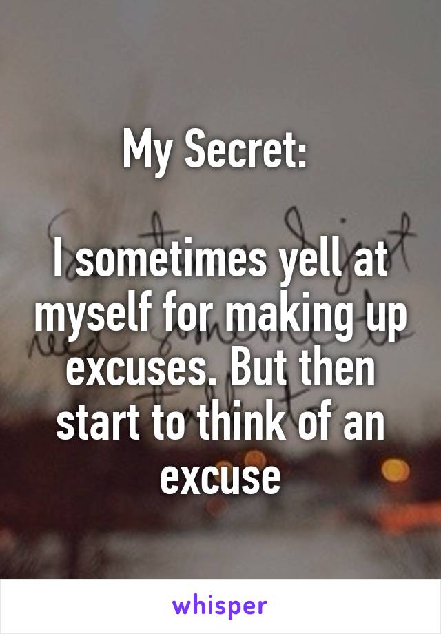 My Secret: 

I sometimes yell at myself for making up excuses. But then start to think of an excuse