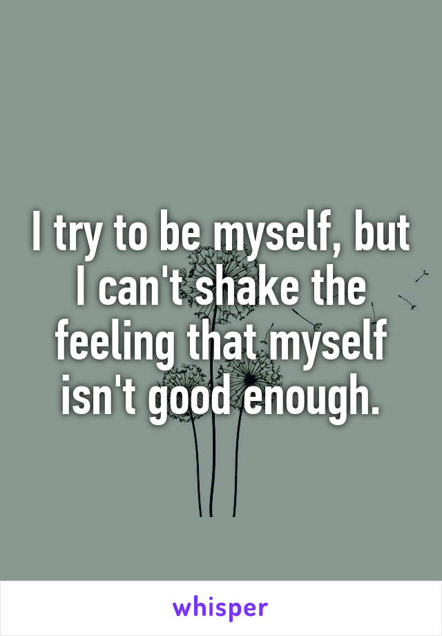 I try to be myself, but I can't shake the feeling that myself isn't good enough.