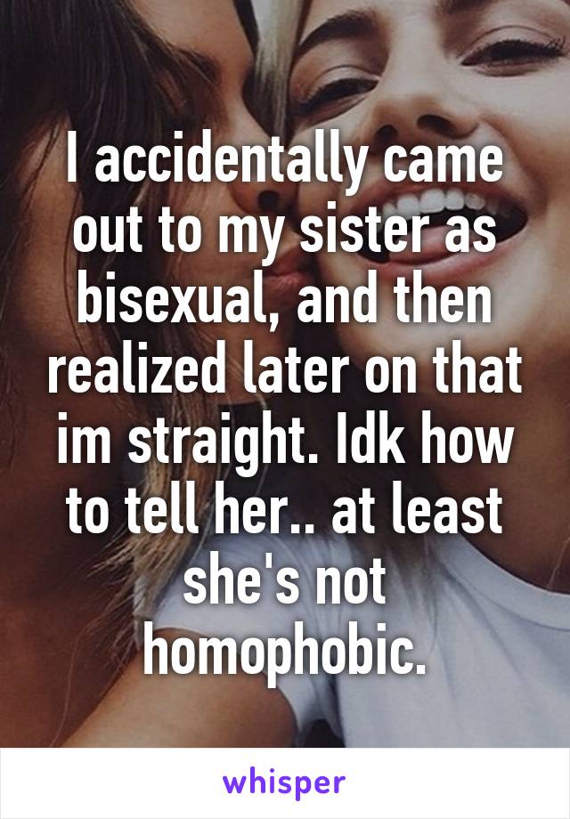 I accidentally came out to my sister as bisexual, and then realized later on that im straight. Idk how to tell her.. at least she's not homophobic.