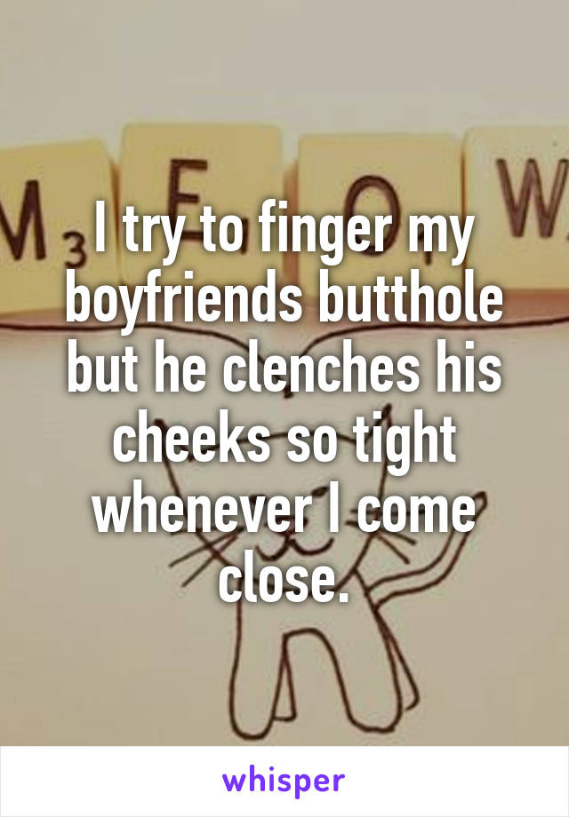 I try to finger my boyfriends butthole but he clenches his cheeks so tight whenever I come close.