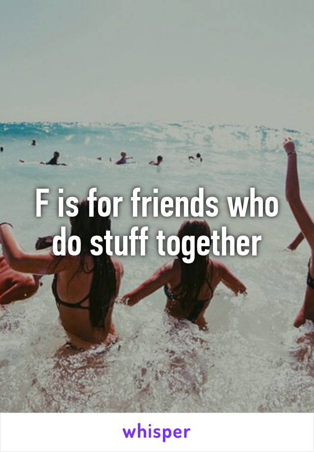 F is for friends who do stuff together