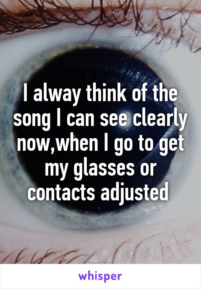 I alway think of the song I can see clearly now,when I go to get my glasses or contacts adjusted 