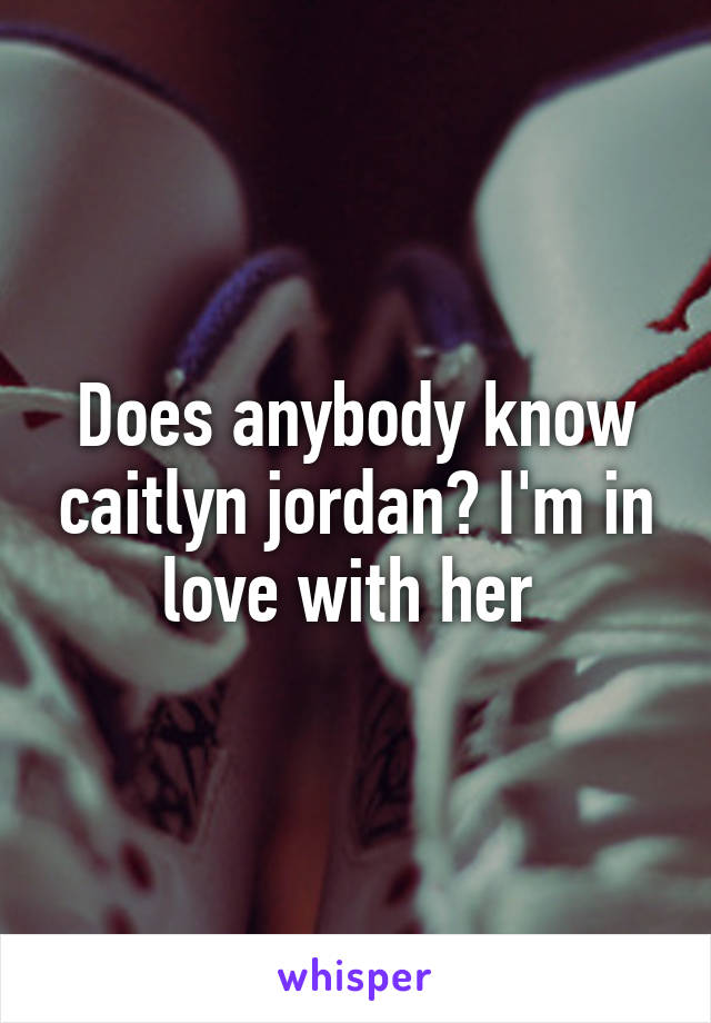 Does anybody know caitlyn jordan? I'm in love with her 