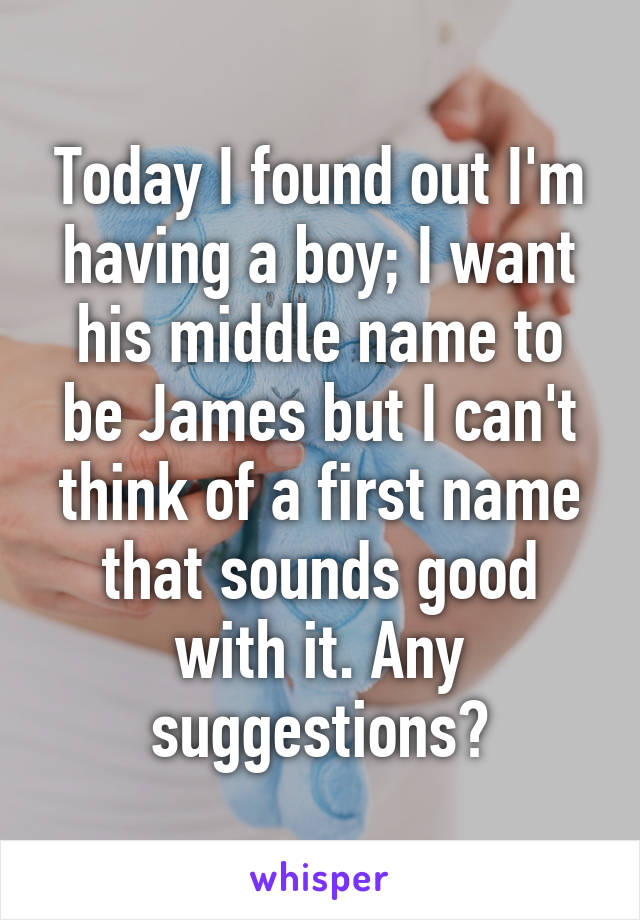 Today I found out I'm having a boy; I want his middle name to be James but I can't think of a first name that sounds good with it. Any suggestions?