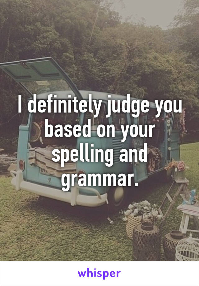 I definitely judge you based on your spelling and grammar.