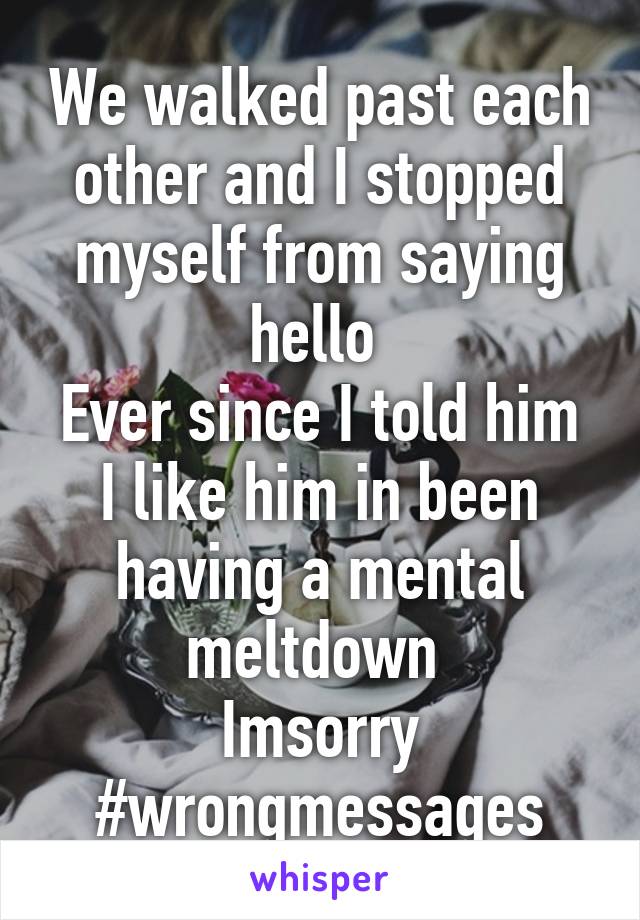 We walked past each other and I stopped myself from saying hello 
Ever since I told him I like him in been having a mental meltdown 
Imsorry
#wrongmessages