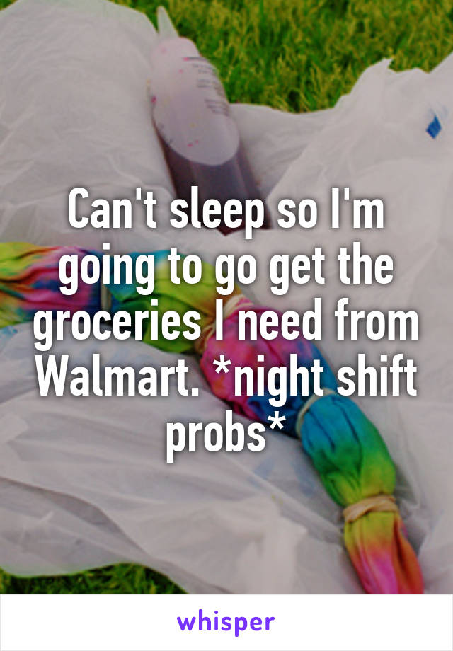 Can't sleep so I'm going to go get the groceries I need from Walmart. *night shift probs*