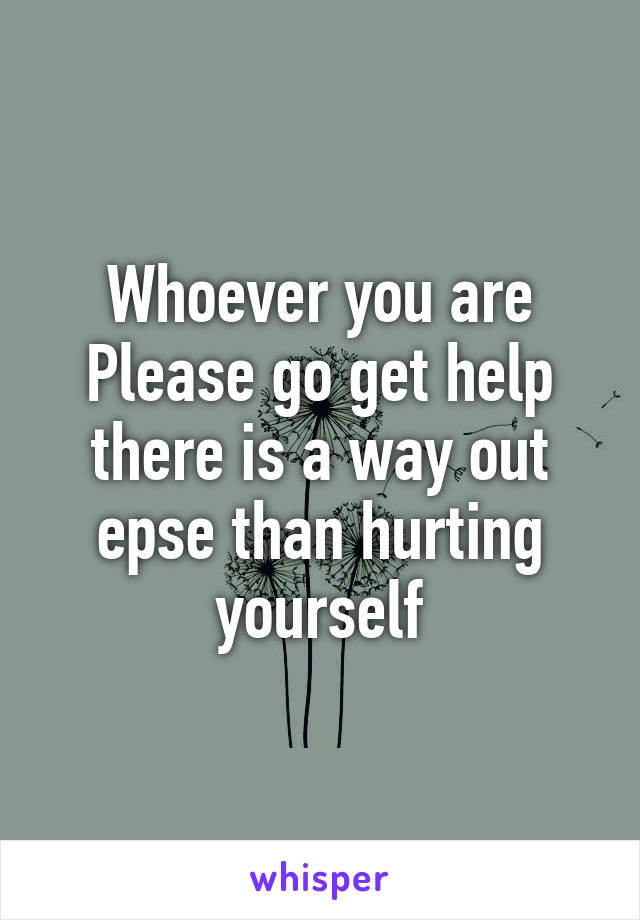 Whoever you are Please go get help there is a way out epse than hurting yourself