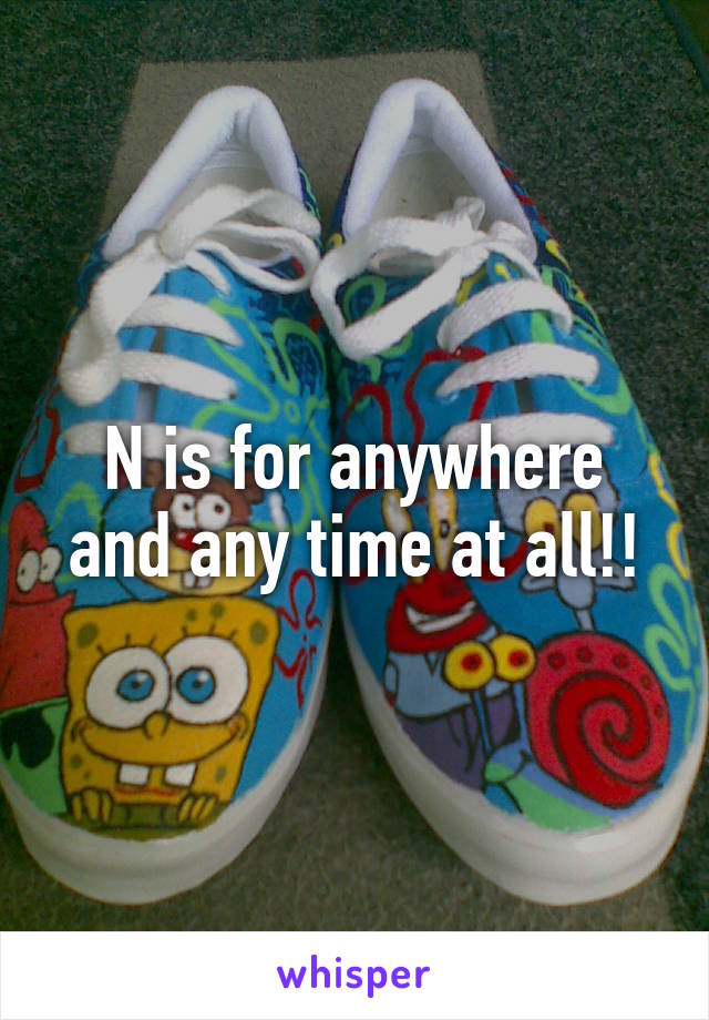 N is for anywhere and any time at all!!