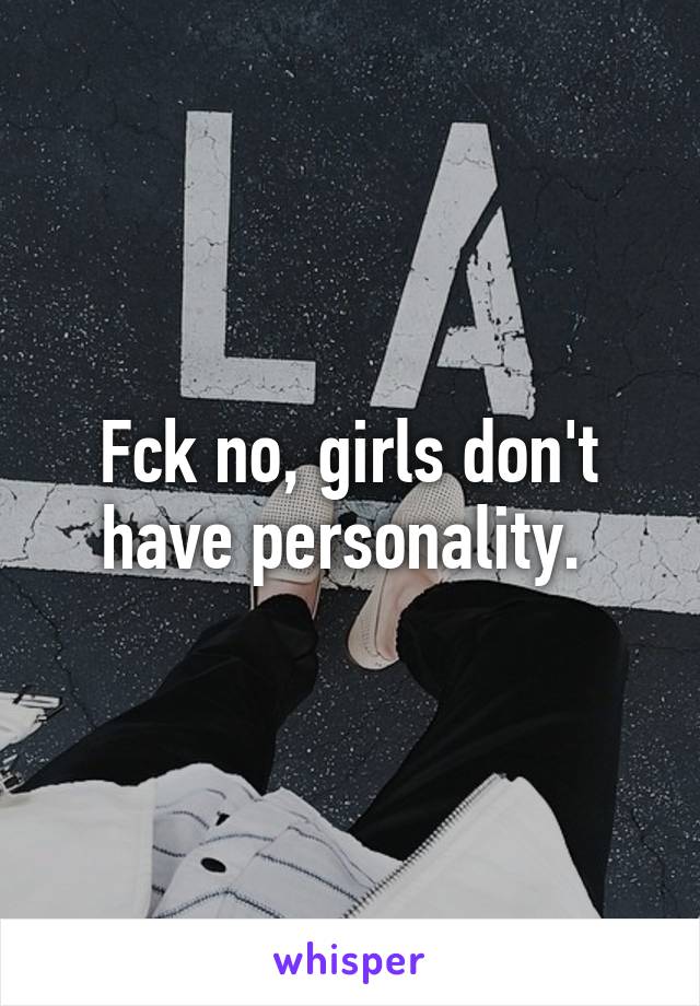 Fck no, girls don't have personality. 