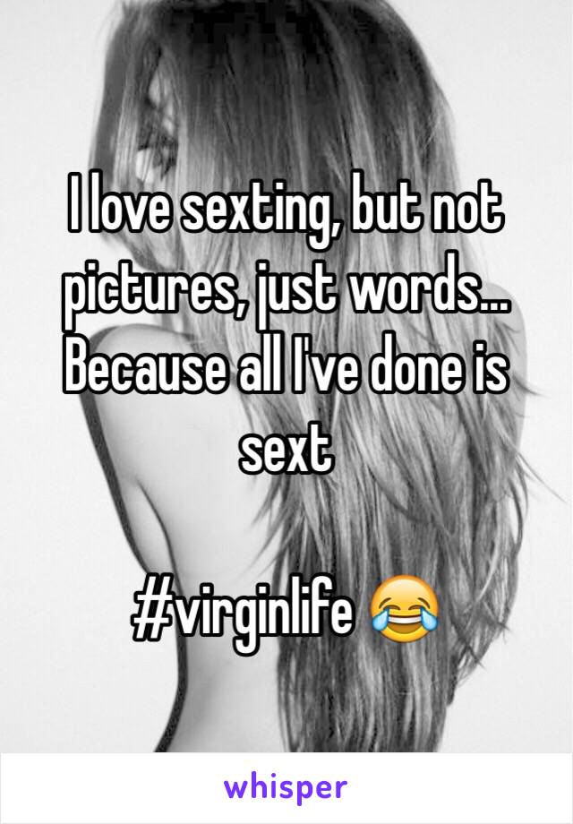 I love sexting, but not pictures, just words... Because all I've done is sext 

#virginlife 😂