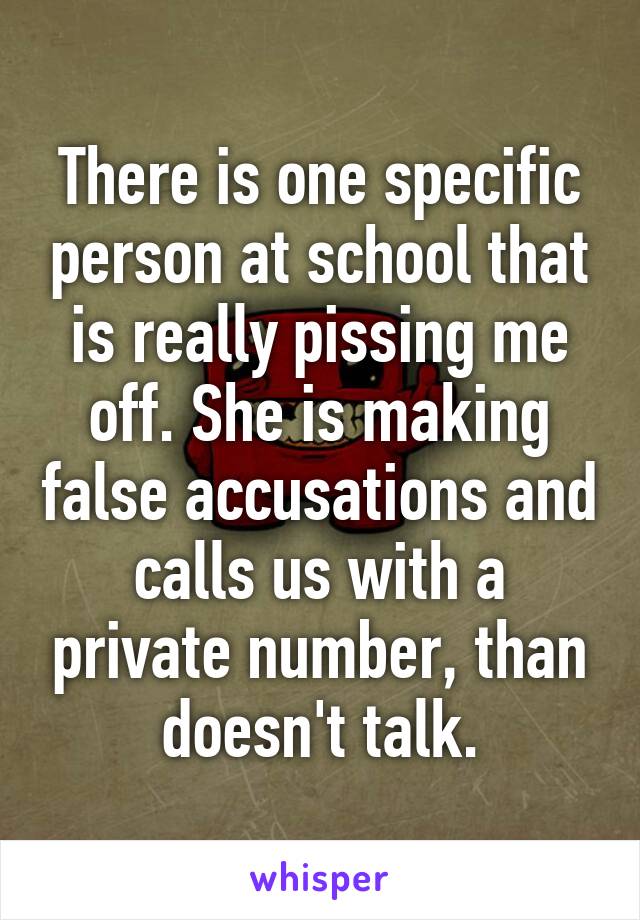 There is one specific person at school that is really pissing me off. She is making false accusations and calls us with a private number, than doesn't talk.