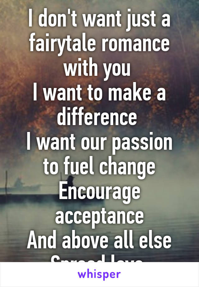 I don't want just a fairytale romance with you 
I want to make a difference 
I want our passion to fuel change
Encourage acceptance
And above all else
Spread love 