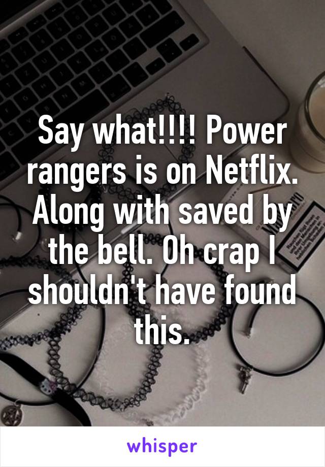 Say what!!!! Power rangers is on Netflix. Along with saved by the bell. Oh crap I shouldn't have found this.