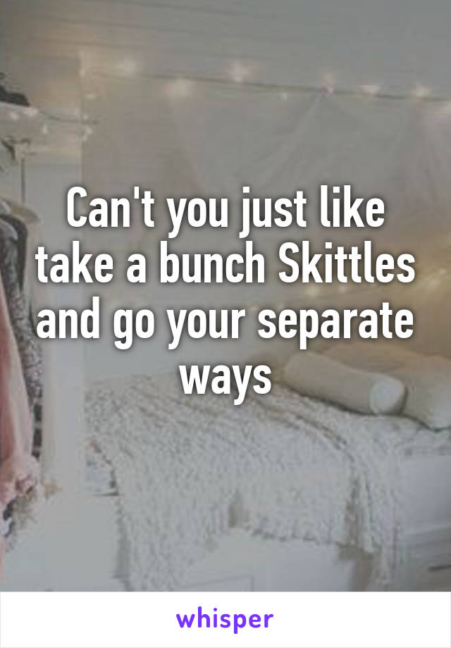 Can't you just like take a bunch Skittles and go your separate ways
