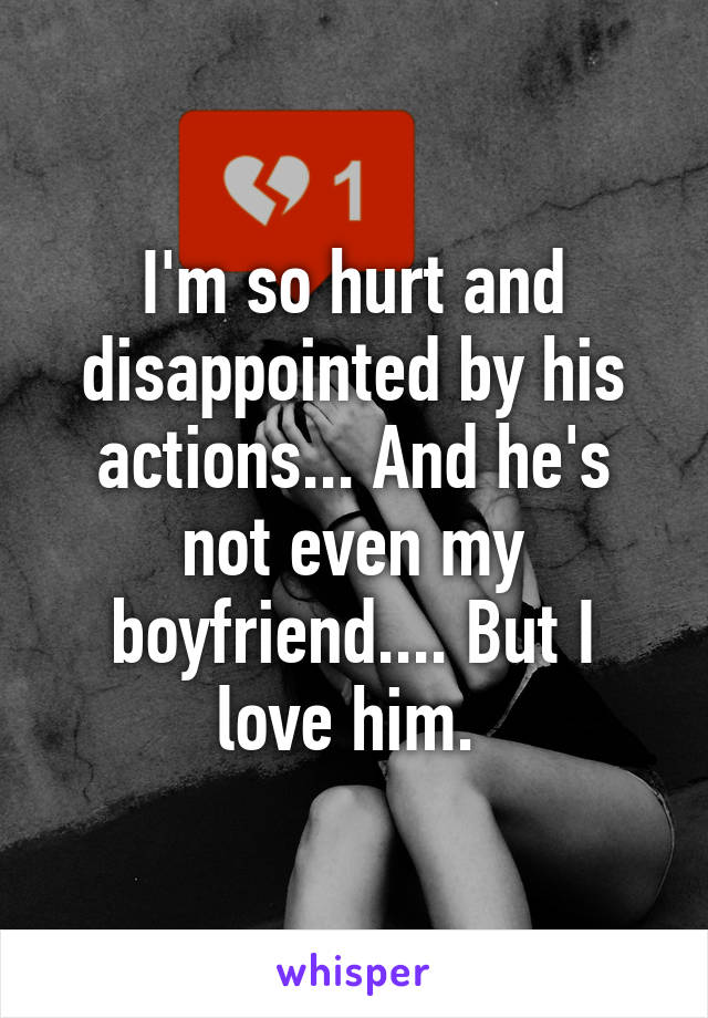 I'm so hurt and disappointed by his actions... And he's not even my boyfriend.... But I love him. 