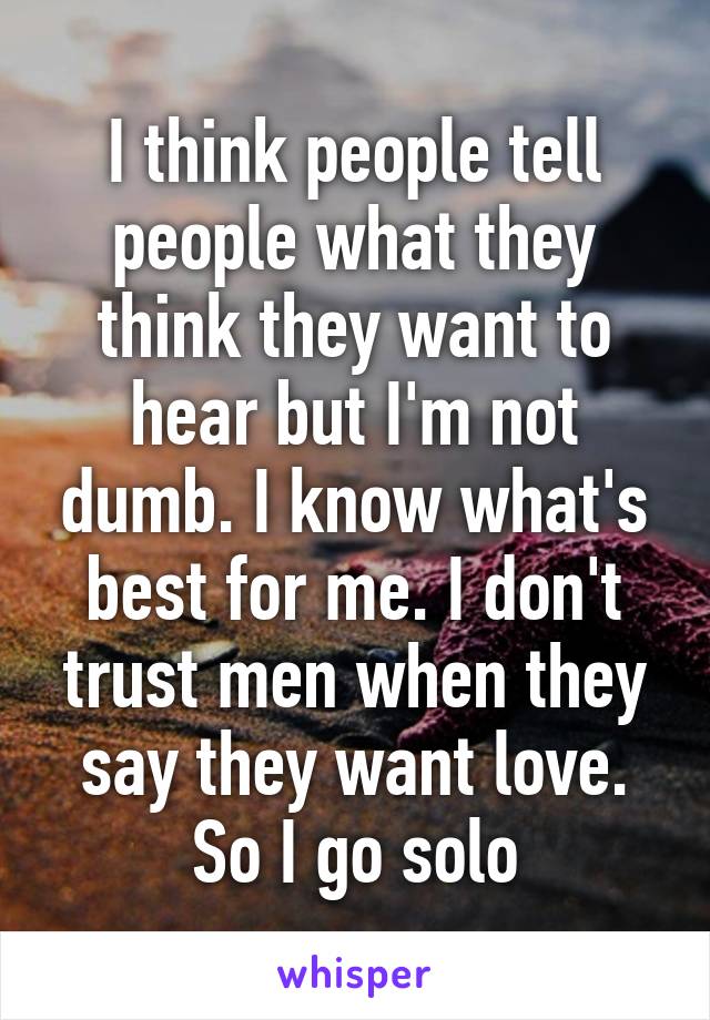 I think people tell people what they think they want to hear but I'm not dumb. I know what's best for me. I don't trust men when they say they want love. So I go solo