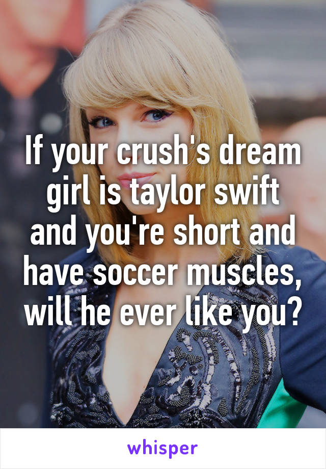 If your crush's dream girl is taylor swift and you're short and have soccer muscles, will he ever like you?