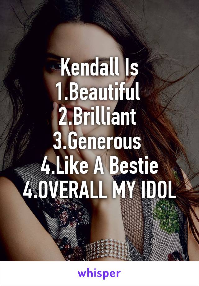 Kendall Is
1.Beautiful 
2.Brilliant 
3.Generous 
4.Like A Bestie
4.OVERALL MY IDOL
