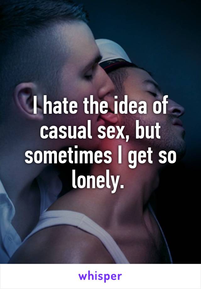 I hate the idea of casual sex, but sometimes I get so lonely. 