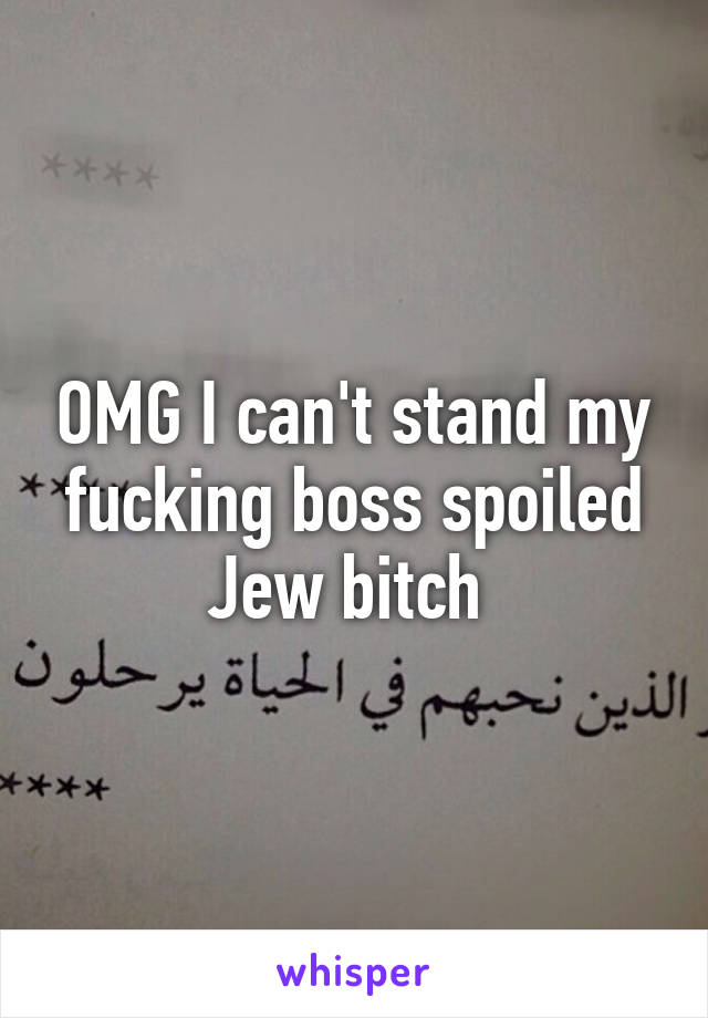 OMG I can't stand my fucking boss spoiled Jew bitch 