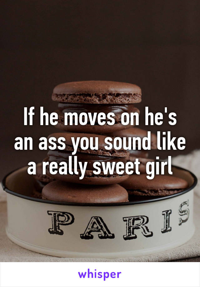 If he moves on he's an ass you sound like a really sweet girl