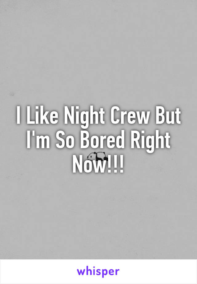 I Like Night Crew But I'm So Bored Right Now!!!