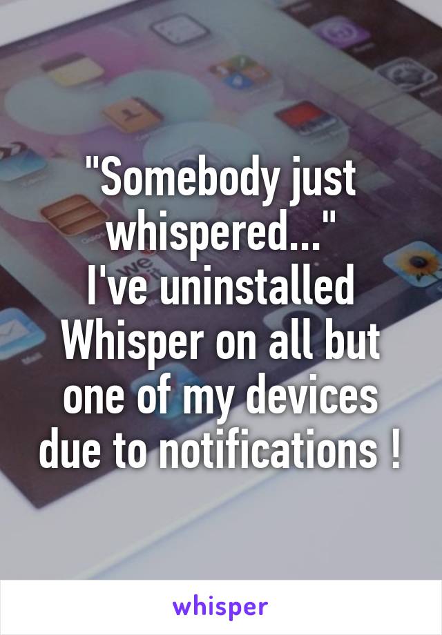 "Somebody just whispered..."
I've uninstalled Whisper on all but one of my devices due to notifications !