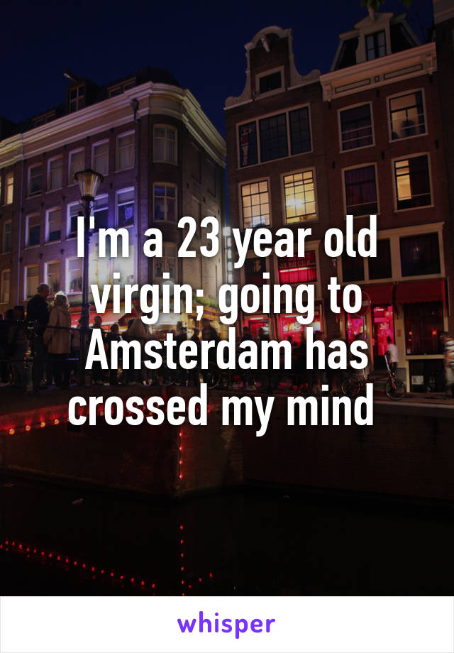 I'm a 23 year old virgin; going to Amsterdam has crossed my mind 