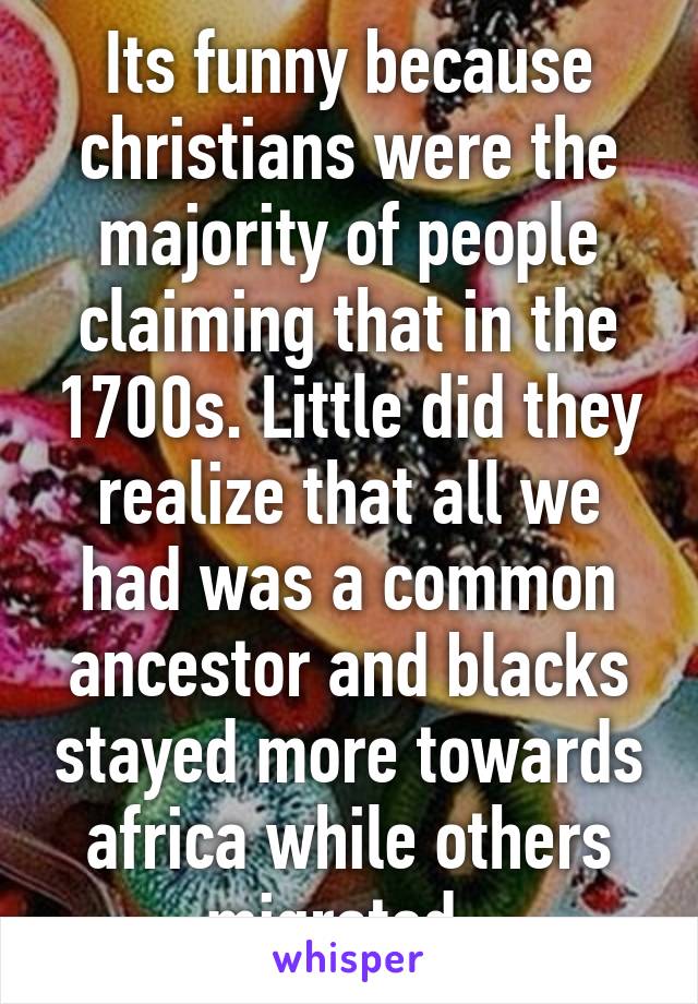 Its funny because christians were the majority of people claiming that in the 1700s. Little did they realize that all we had was a common ancestor and blacks stayed more towards africa while others migrated. 