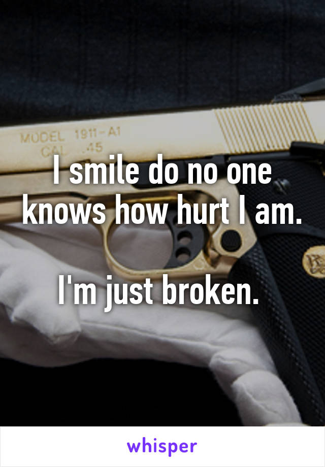 I smile do no one knows how hurt I am. 
I'm just broken. 