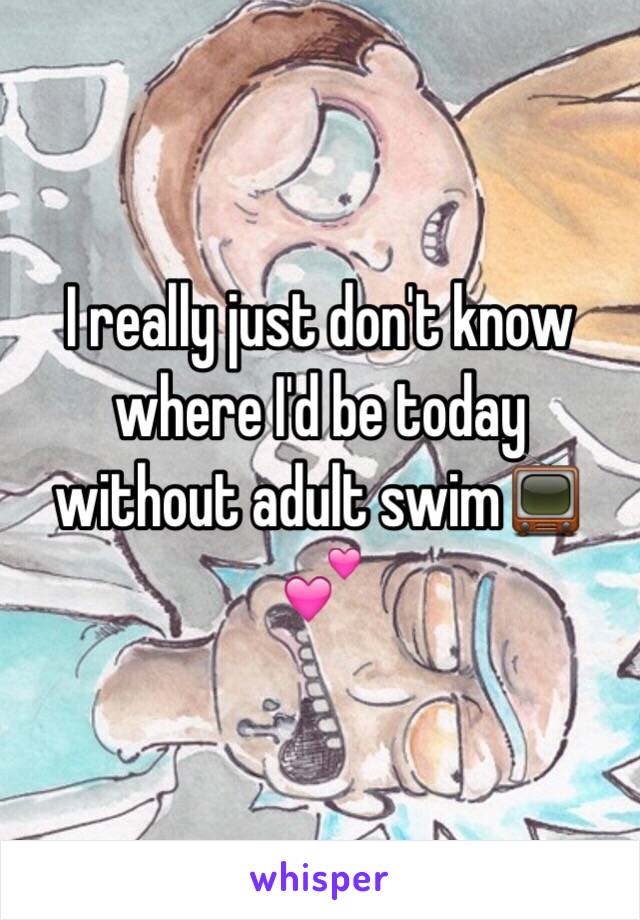 I really just don't know where I'd be today without adult swim📺💕