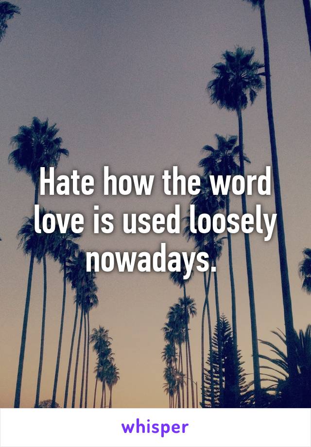 Hate how the word love is used loosely nowadays. 