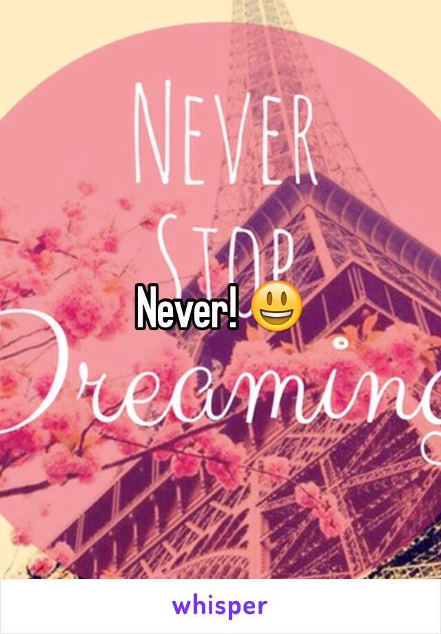 Never! 😃