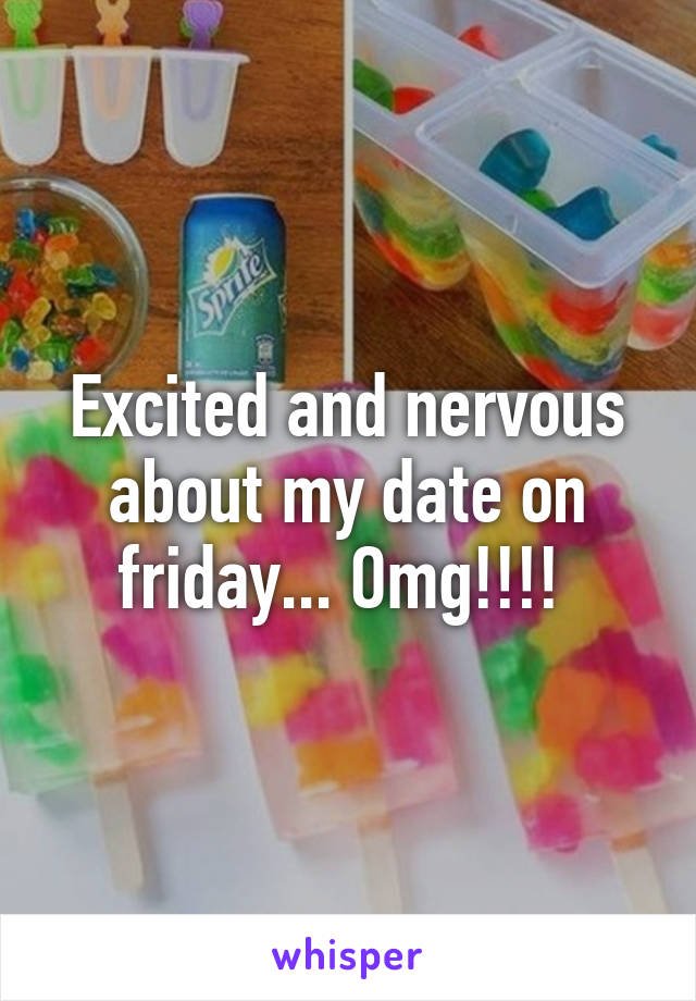 Excited and nervous about my date on friday... Omg!!!! 