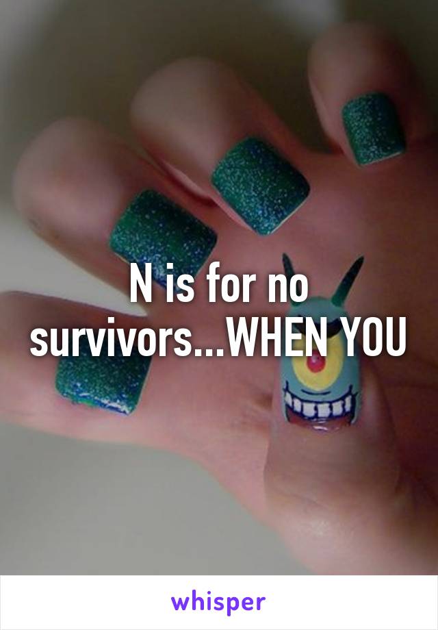 N is for no survivors...WHEN YOU