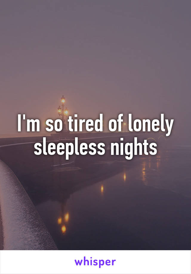 I'm so tired of lonely sleepless nights