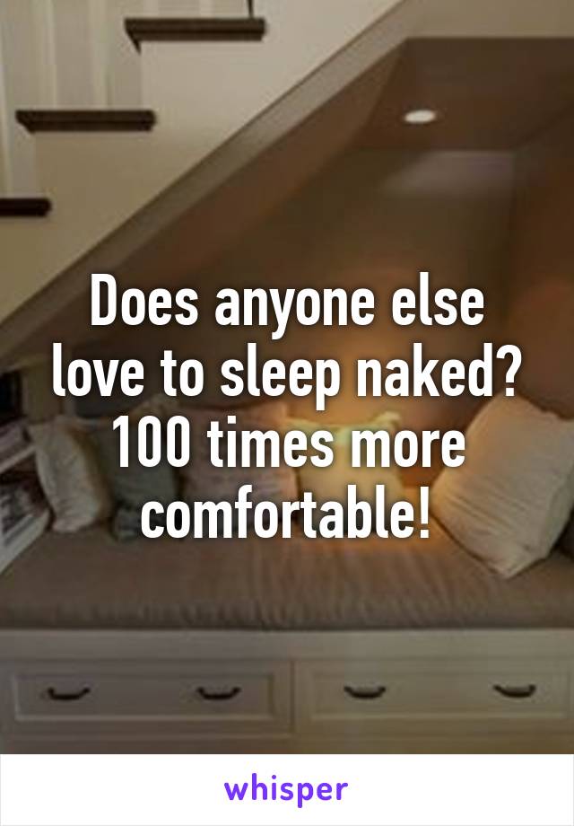 Does anyone else love to sleep naked?
100 times more comfortable!