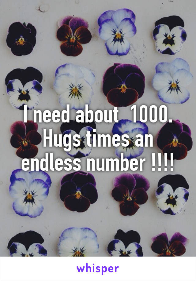 I need about  1000. Hugs times an endless number !!!!