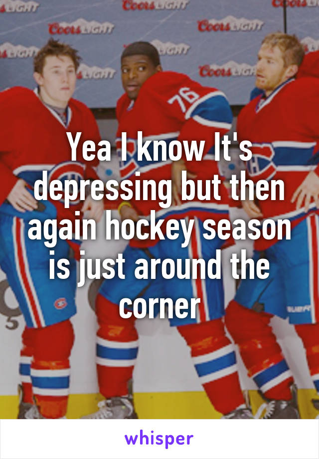 Yea I know It's depressing but then again hockey season is just around the corner