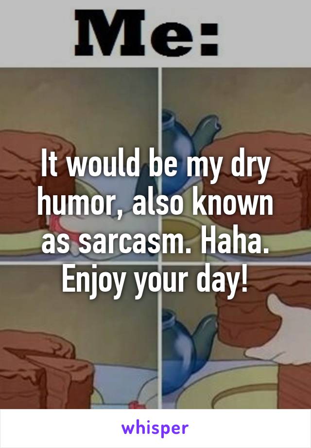 It would be my dry humor, also known as sarcasm. Haha. Enjoy your day!