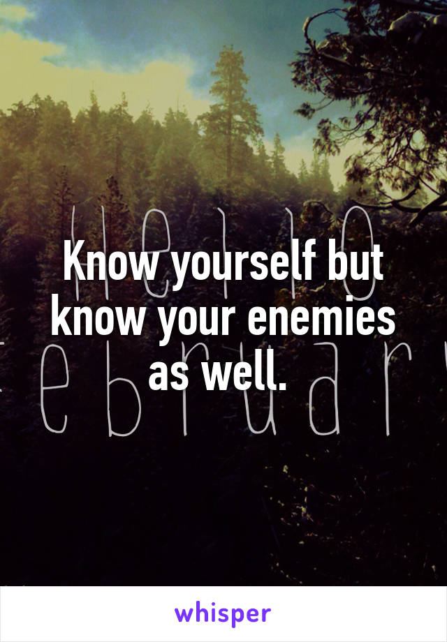 Know yourself but know your enemies as well. 