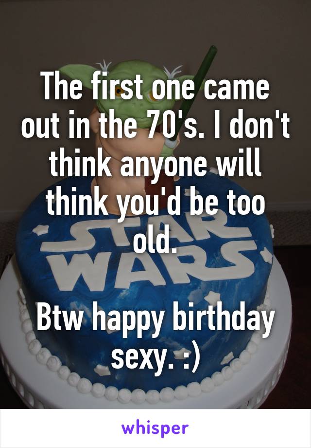 The first one came out in the 70's. I don't think anyone will think you'd be too old.

Btw happy birthday sexy. :)