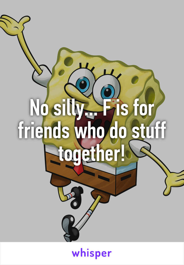 No silly... F is for friends who do stuff together!