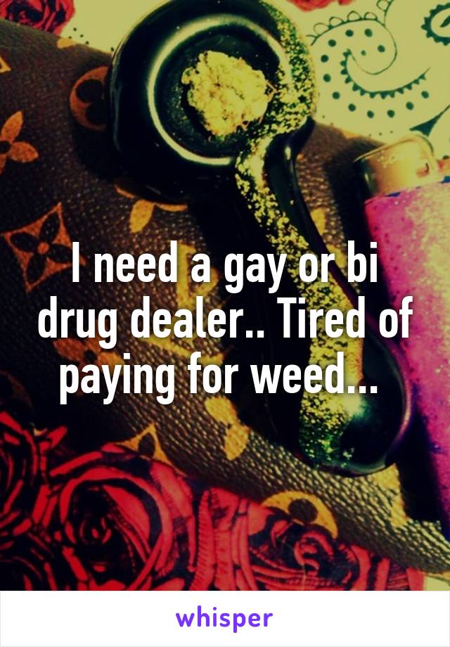 I need a gay or bi drug dealer.. Tired of paying for weed... 