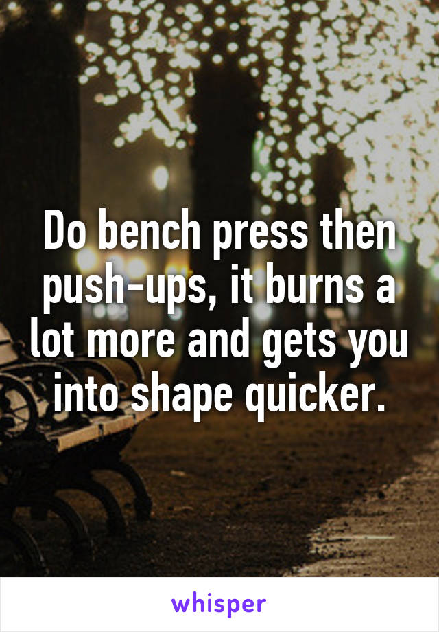 Do bench press then push-ups, it burns a lot more and gets you into shape quicker.