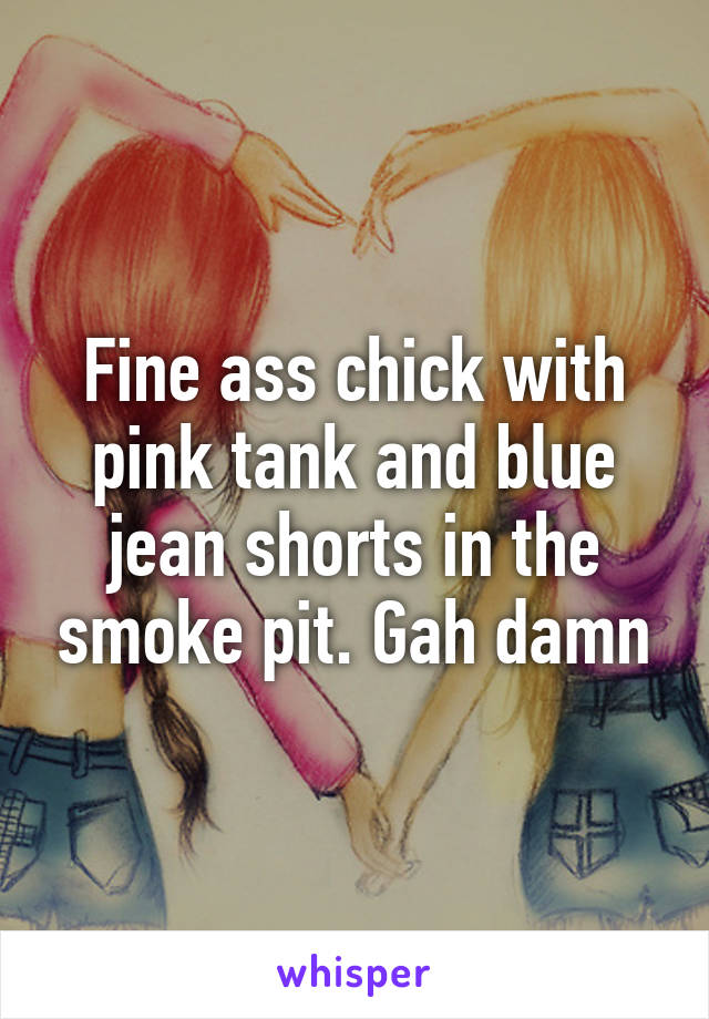 Fine ass chick with pink tank and blue jean shorts in the smoke pit. Gah damn